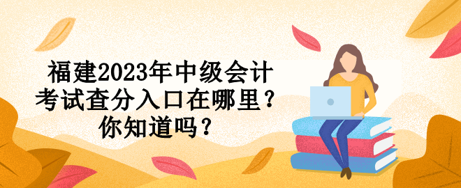 福建2023年中級會計考試查分入口在哪里？你知道嗎？