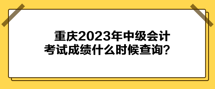 重慶2023年中級會計考試成績什么時候查詢？