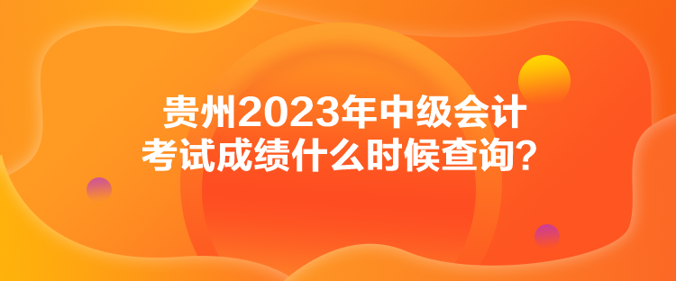 貴州2023年中級會計考試成績什么時候查詢？