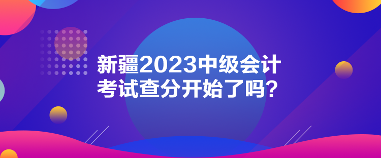 新疆2023中級(jí)會(huì)計(jì)考試查分開(kāi)始了嗎？