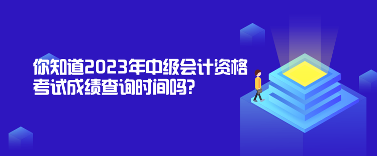 你知道2023年中級會計資格考試成績查詢時間嗎？