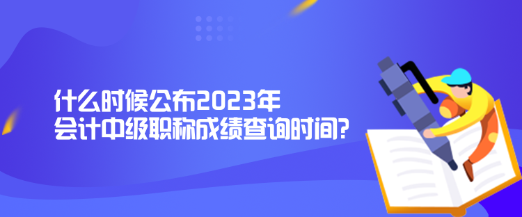 什么時(shí)候公布2023年會(huì)計(jì)中級(jí)職稱成績(jī)查詢時(shí)間？