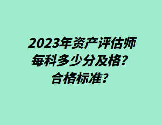 2023年資產(chǎn)評估師每科多少分及格？合格標準？