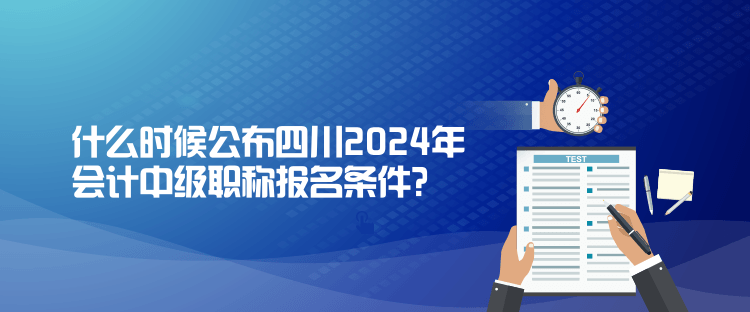 什么時候公布四川2024年會計(jì)中級職稱報名條件？