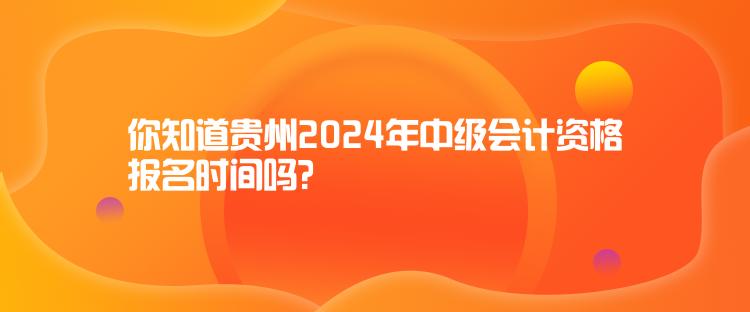 你知道貴州2024年中級會計資格報名時間嗎？