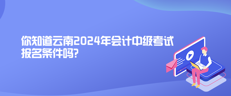 你知道云南2024年會(huì)計(jì)中級(jí)考試報(bào)名條件嗎？