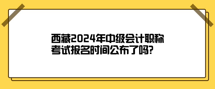 西藏2024年中級會計職稱考試報名時間公布了嗎？