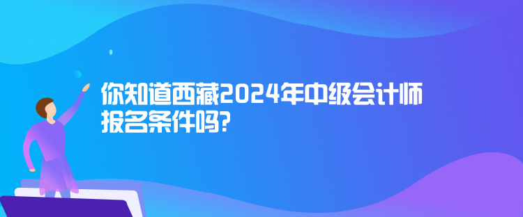 你知道西藏2024年中級會計師報名條件嗎？