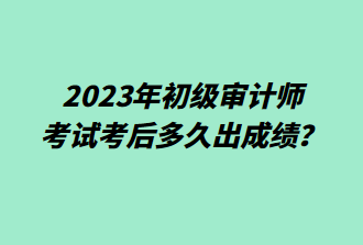 2023年初級審計(jì)師考后多久出成績？