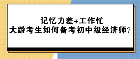 記憶力差+工作忙 大齡考生該如何備考初中級經(jīng)濟(jì)師？