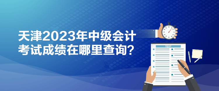 天津2023年中級會計考試成績在哪里查詢？