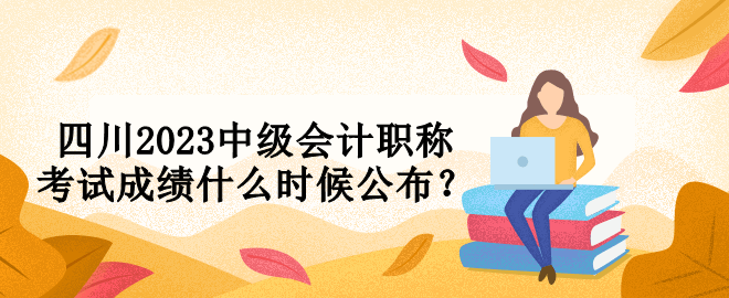 四川2023中級會計職稱考試成績什么時候公布？