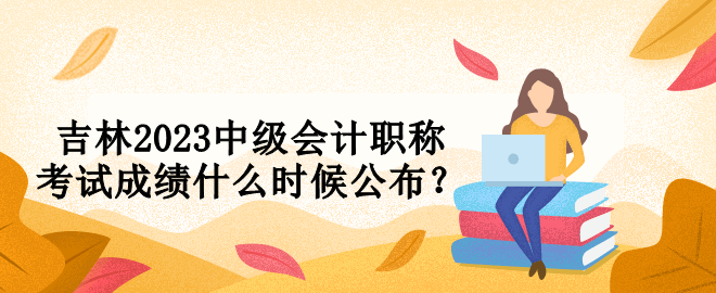 吉林2023中級會計職稱考試成績什么時候公布？