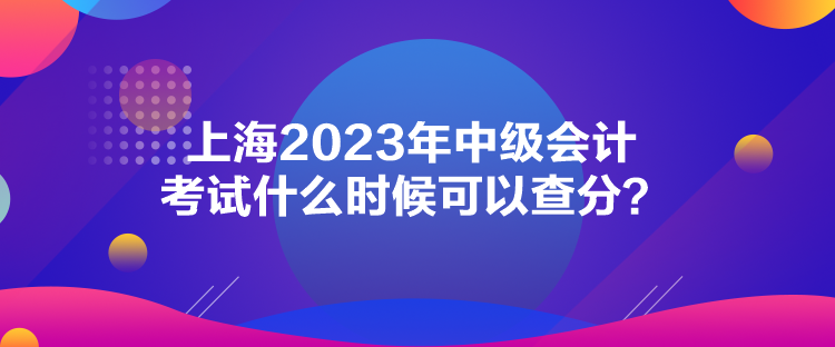 上海2023年中級會計(jì)考試什么時(shí)候可以查分？