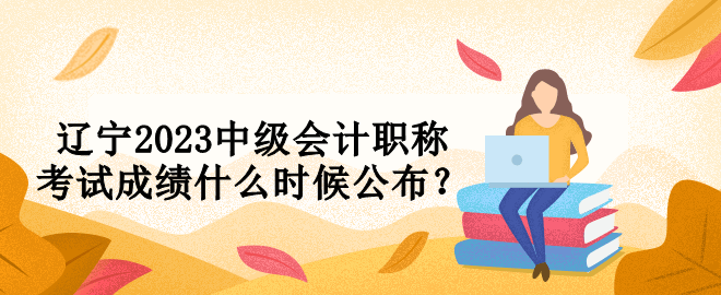 遼寧2023中級會計職稱考試成績什么時候公布？