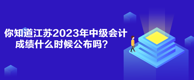 你知道江蘇2023年中級(jí)會(huì)計(jì)成績什么時(shí)候公布嗎？