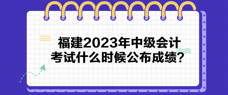 福建2023年中級(jí)會(huì)計(jì)考試什么時(shí)候公布成績(jī)？