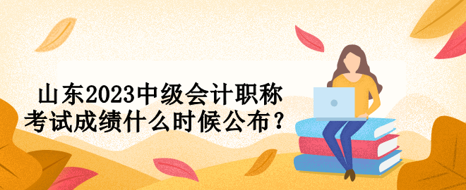 山東2023中級會計職稱考試成績什么時候公布？