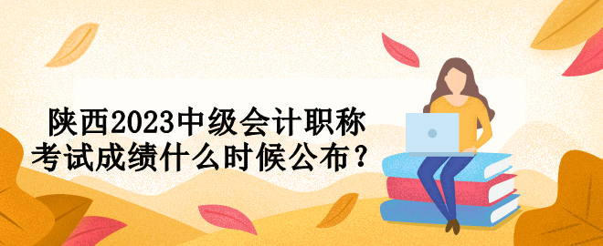 陜西2023中級會計職稱考試成績什么時候公布？