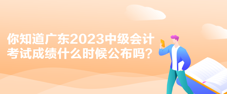 你知道廣東2023中級會計(jì)考試成績什么時(shí)候公布嗎？