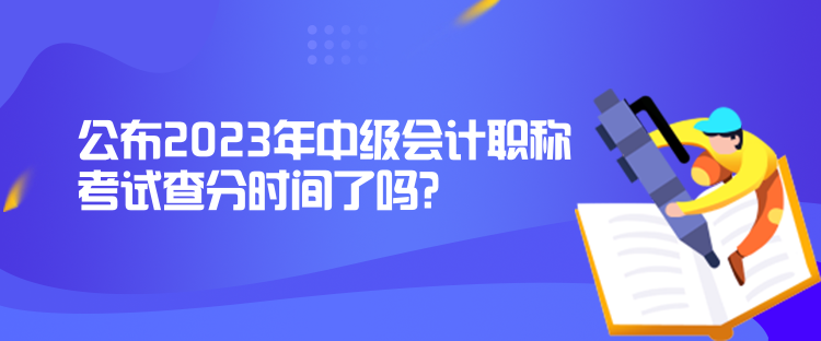 公布2023年中級(jí)會(huì)計(jì)職稱考試查分時(shí)間了嗎？