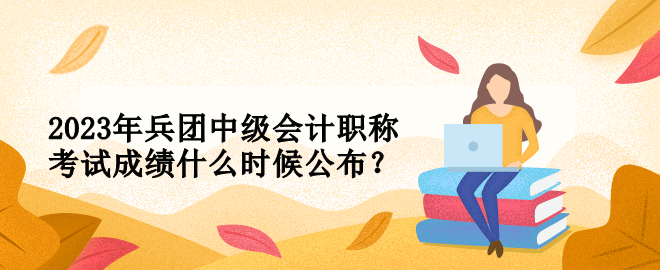 2023年兵團(tuán)中級會計職稱考試成績什么時候公布？