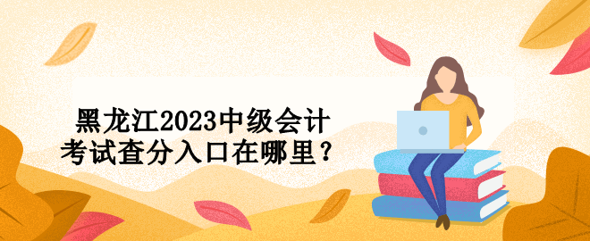 黑龍江2023中級(jí)會(huì)計(jì)考試查分入口在哪里？ 