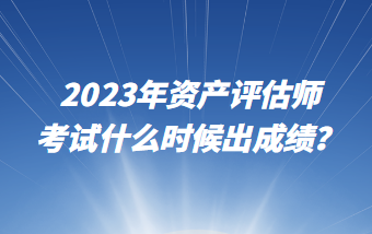 2023年資產(chǎn)評(píng)估師考試什么時(shí)候出成績(jī)？