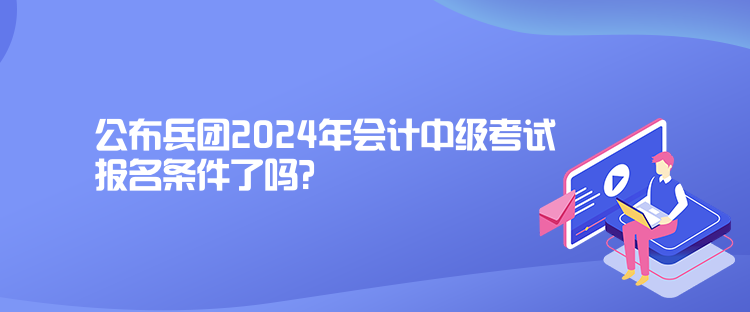 公布兵團(tuán)2024年會(huì)計(jì)中級(jí)考試報(bào)名條件了嗎？