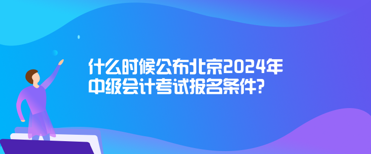 什么時候公布北京2024年中級會計考試報名條件？