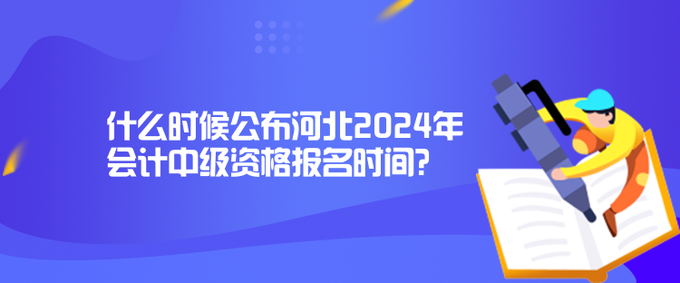 什么時(shí)候公布河北2024年會(huì)計(jì)中級(jí)資格報(bào)名時(shí)間？