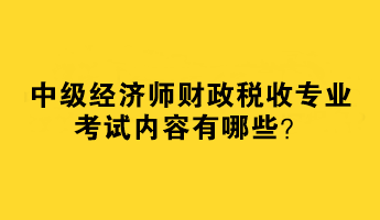 2023中級經(jīng)濟(jì)師財(cái)政稅收專業(yè)考試內(nèi)容有哪些？