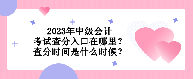 2023年中級會計考試查分入口在哪里？查分時間是什么時候？