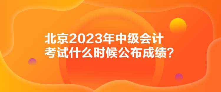 北京2023年中級(jí)會(huì)計(jì)考試什么時(shí)候公布成績(jī)？