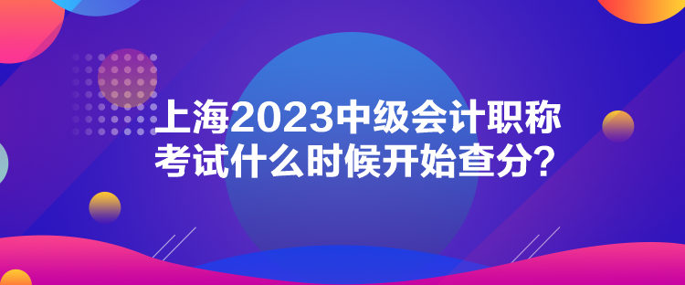 上海2023中級會計職稱考試什么時候開始查分？