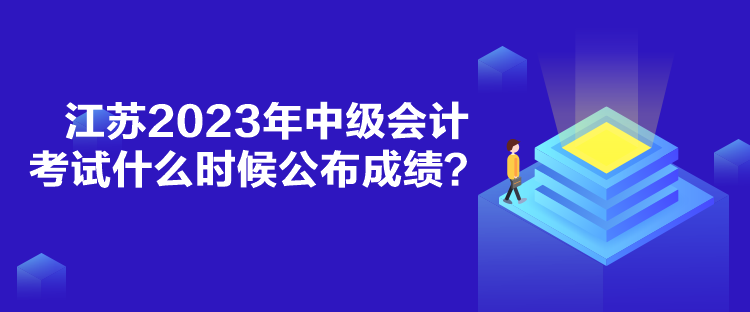 江蘇2023年中級會計考試什么時候公布成績？