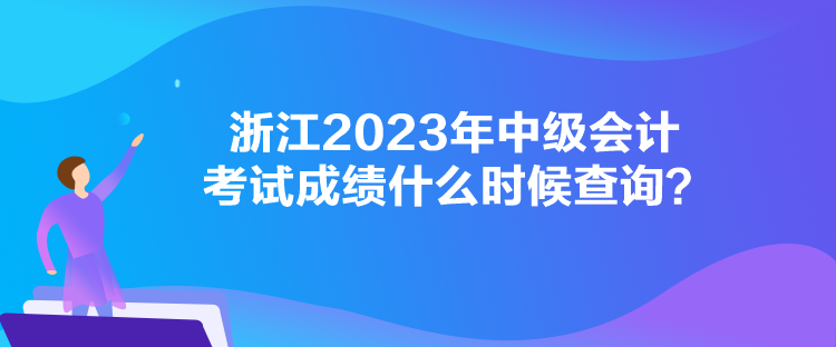 浙江2023年中級會計考試成績什么時候查詢？