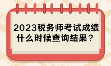 2023稅務(wù)師考試成績(jī)什么時(shí)候查詢結(jié)果？