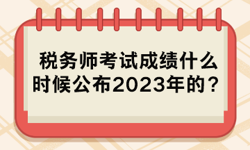 稅務(wù)師考試成績(jī)什么時(shí)候公布2023年的？