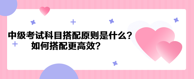 中級會計考試科目搭配原則是什么？如何搭配更高效？