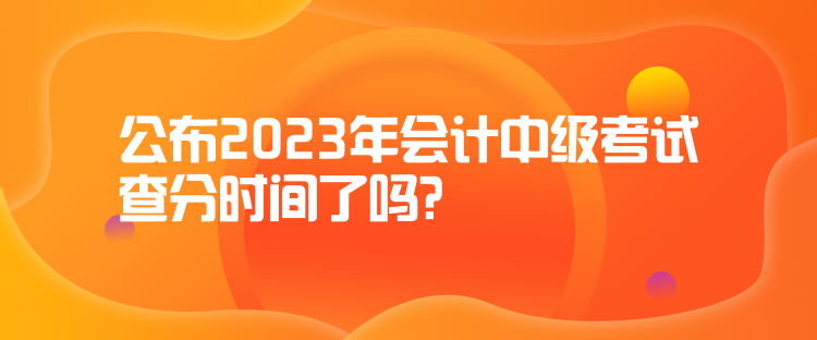 公布2023年會計中級考試查分時間了嗎？