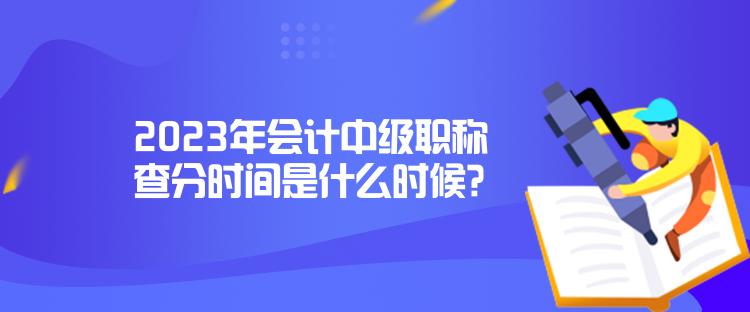 2023年會計中級職稱查分時間是什么時候？