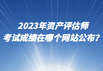 2023年資產(chǎn)評估師考試成績在哪個網(wǎng)站公布？