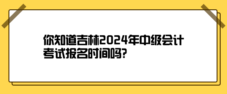 你知道吉林2024年中級(jí)會(huì)計(jì)考試報(bào)名時(shí)間嗎？