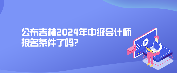 公布吉林2024年中級(jí)會(huì)計(jì)師報(bào)名條件了嗎？