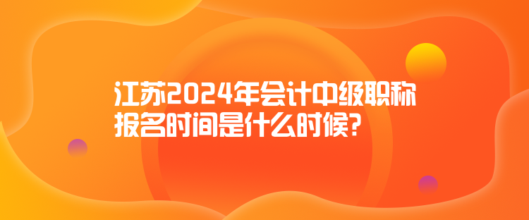 江蘇2024年會計中級職稱報名時間是什么時候？