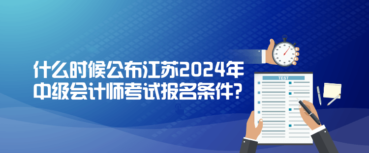 什么時候公布江蘇2024年中級會計師考試報名條件？