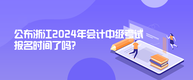 公布浙江2024年會計中級考試報名時間了嗎？