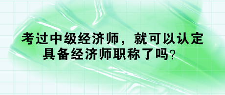 考過中級經濟師，就可以認定具備經濟師職稱了嗎？