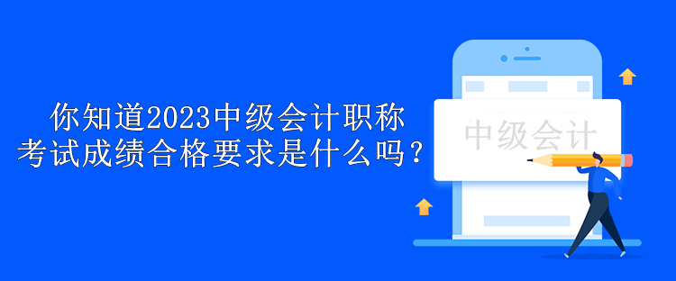 你知道2023中級會計職稱考試成績合格要求是什么嗎？